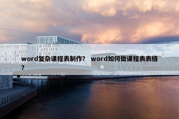 word复杂课程表制作？ word如何做课程表表格？