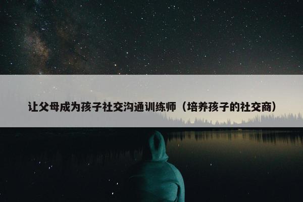 让父母成为孩子社交沟通训练师（培养孩子的社交商）