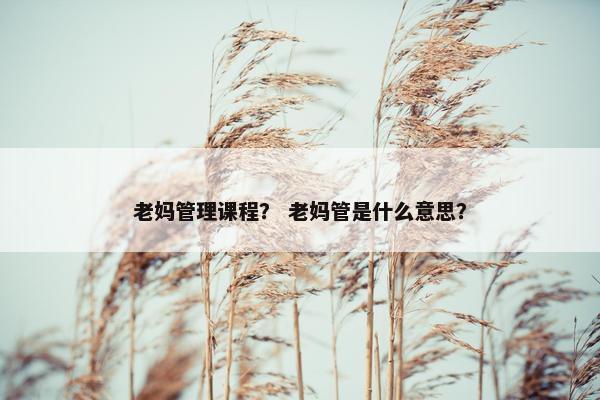 老妈管理课程？ 老妈管是什么意思？
