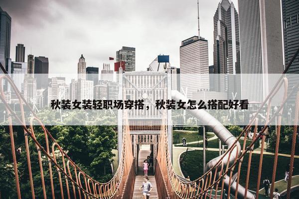 秋装女装轻职场穿搭，秋装女怎么搭配好看
