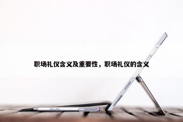 职场礼仪含义及重要性，职场礼仪的含义