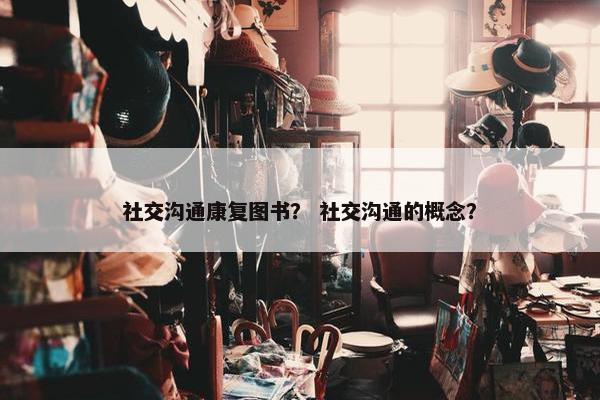 社交沟通康复图书？ 社交沟通的概念？