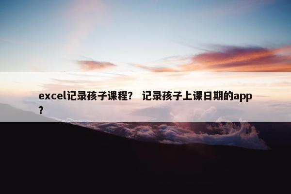 excel记录孩子课程？ 记录孩子上课日期的app？