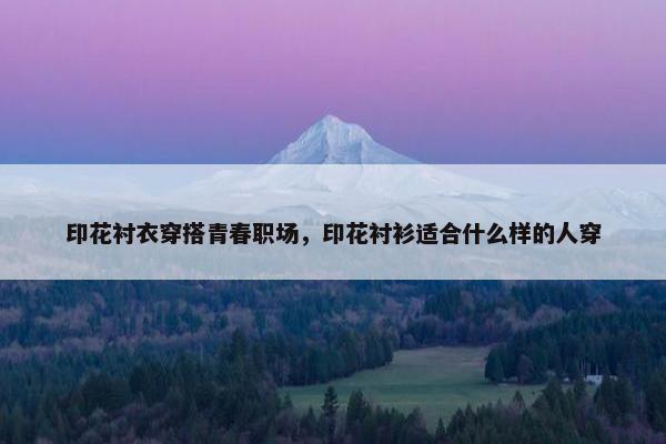 印花衬衣穿搭青春职场，印花衬衫适合什么样的人穿