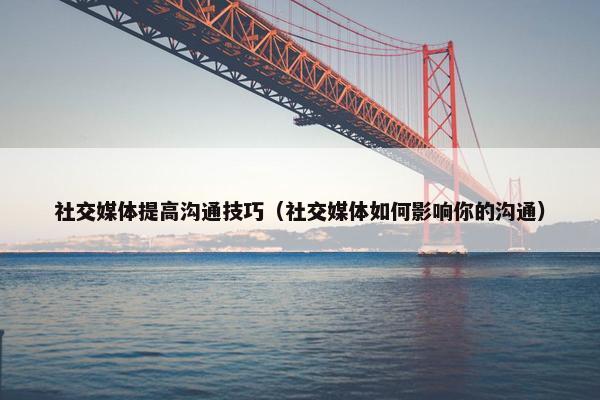 社交媒体提高沟通技巧（社交媒体如何影响你的沟通）
