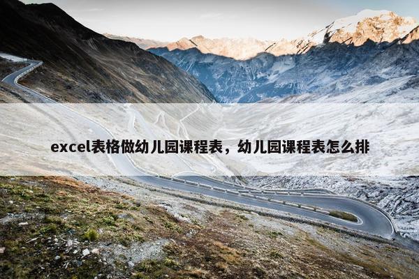 excel表格做幼儿园课程表，幼儿园课程表怎么排
