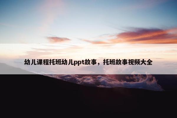 幼儿课程托班幼儿ppt故事，托班故事视频大全