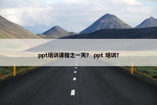 ppt培训课程之一天？ ppt 培训？