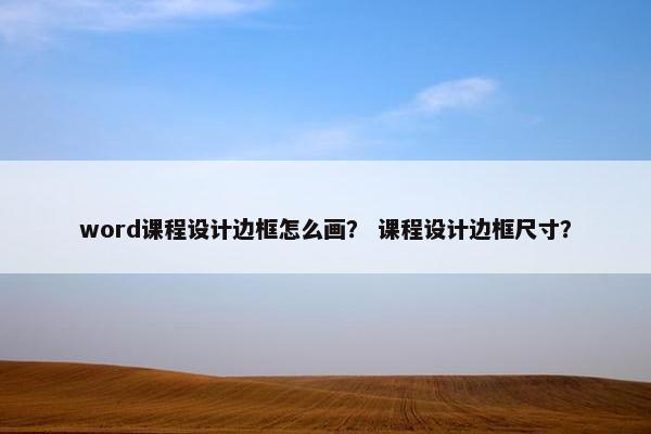 word课程设计边框怎么画？ 课程设计边框尺寸？