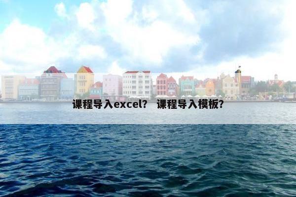 课程导入excel？ 课程导入模板？