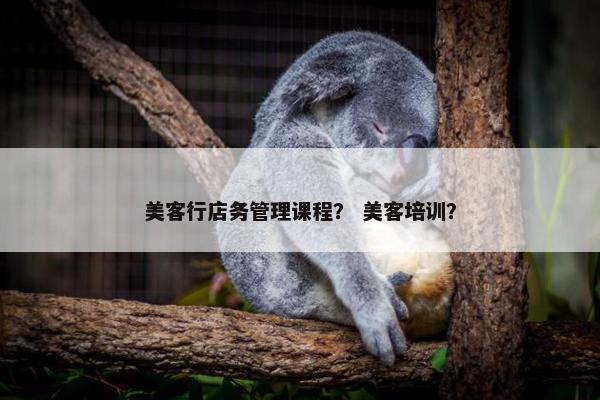 美客行店务管理课程？ 美客培训？