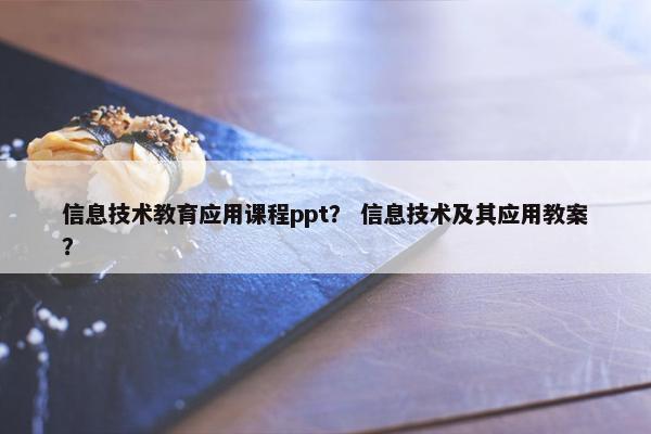信息技术教育应用课程ppt？ 信息技术及其应用教案？