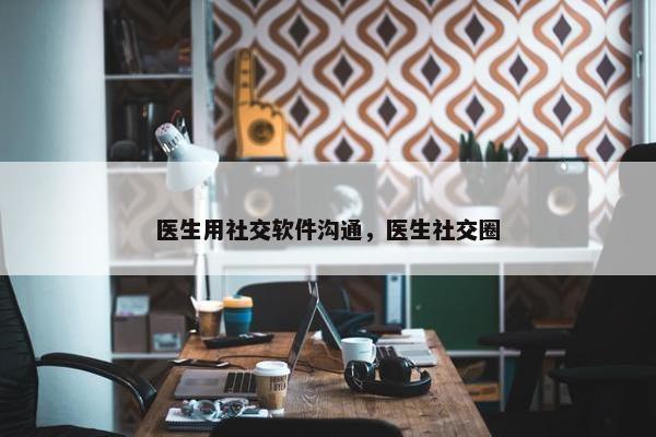 医生用社交软件沟通，医生社交圈