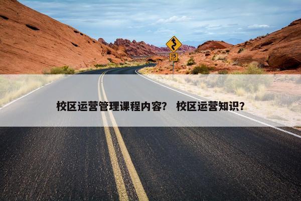 校区运营管理课程内容？ 校区运营知识？
