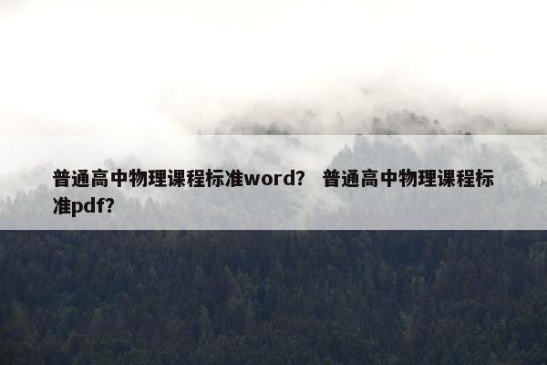 普通高中物理课程标准word？ 普通高中物理课程标准pdf？