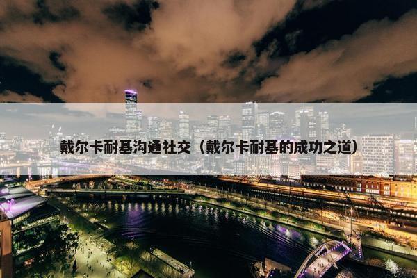 戴尔卡耐基沟通社交（戴尔卡耐基的成功之道）
