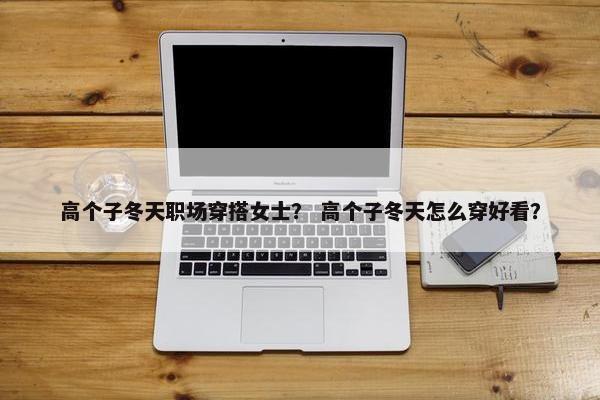 高个子冬天职场穿搭女士？ 高个子冬天怎么穿好看？