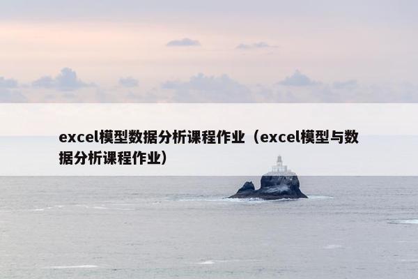 excel模型数据分析课程作业（excel模型与数据分析课程作业）