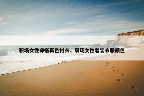 职场女性穿搭真色衬衣，职场女性着装衣服颜色