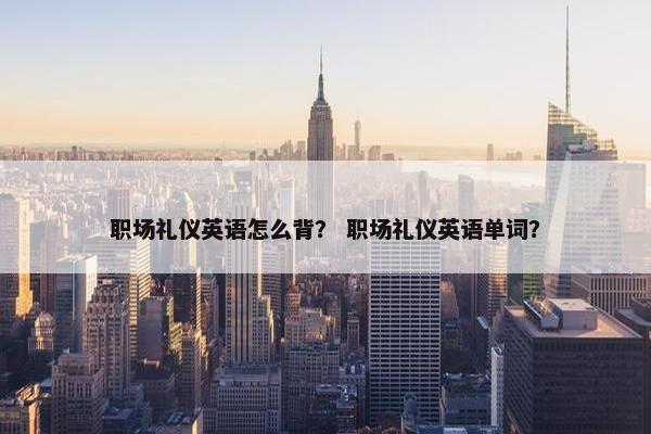 职场礼仪英语怎么背？ 职场礼仪英语单词？