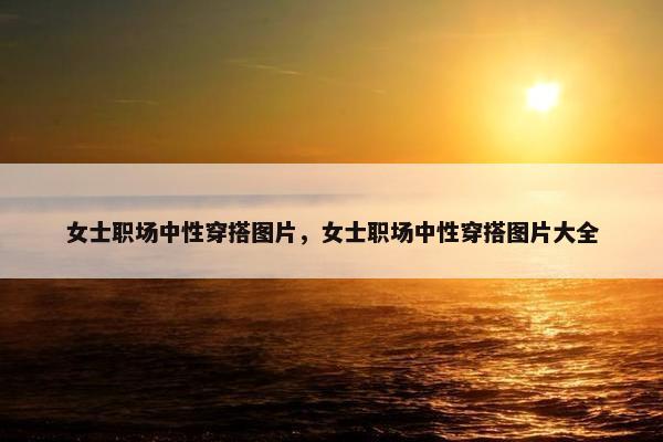 女士职场中性穿搭图片，女士职场中性穿搭图片大全