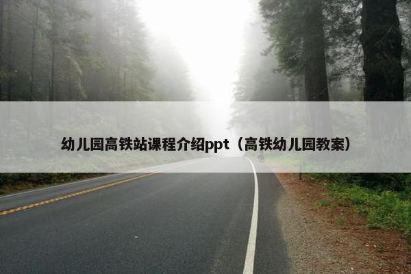 幼儿园高铁站课程介绍ppt（高铁幼儿园教案）