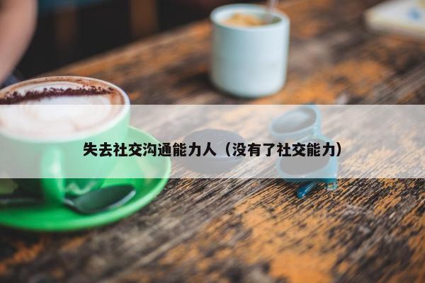 失去社交沟通能力人（没有了社交能力）
