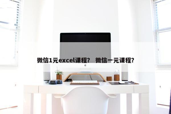 微信1元excel课程？ 微信一元课程？