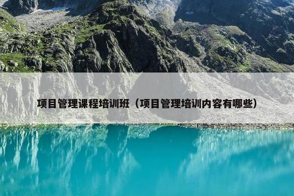 项目管理课程培训班（项目管理培训内容有哪些）