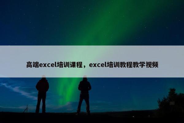 高端excel培训课程，excel培训教程教学视频