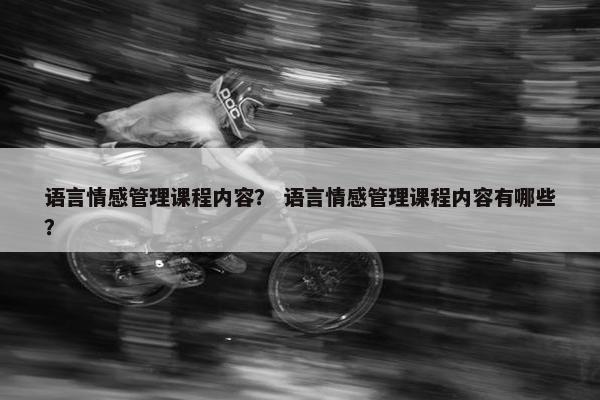 语言情感管理课程内容？ 语言情感管理课程内容有哪些？