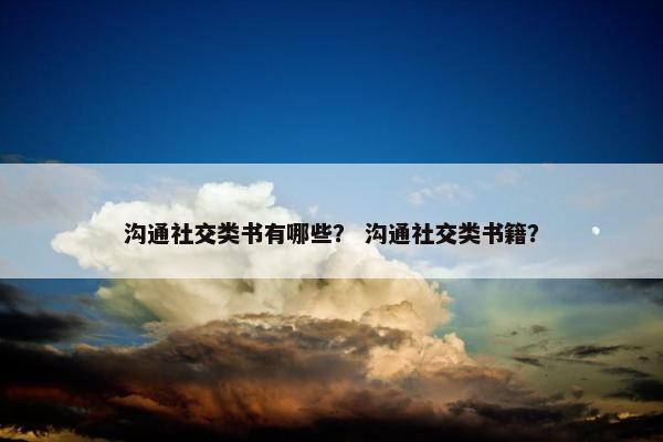 沟通社交类书有哪些？ 沟通社交类书籍？