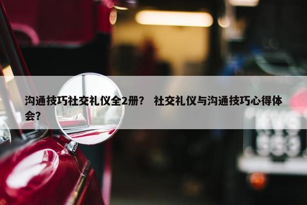 沟通技巧社交礼仪全2册？ 社交礼仪与沟通技巧心得体会？