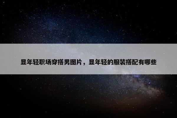 显年轻职场穿搭男图片，显年轻的服装搭配有哪些