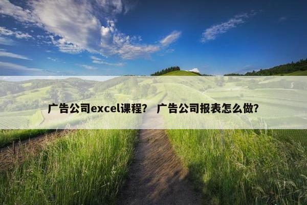 广告公司excel课程？ 广告公司报表怎么做？