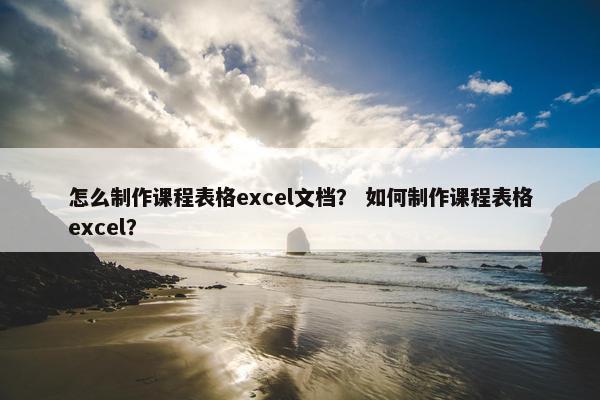 怎么制作课程表格excel文档？ 如何制作课程表格excel？