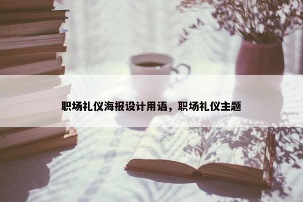 职场礼仪海报设计用语，职场礼仪主题