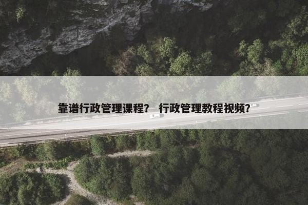 靠谱行政管理课程？ 行政管理教程视频？