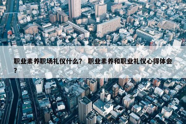 职业素养职场礼仪什么？ 职业素养和职业礼仪心得体会？