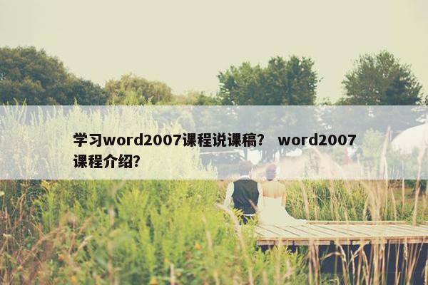 学习word2007课程说课稿？ word2007课程介绍？