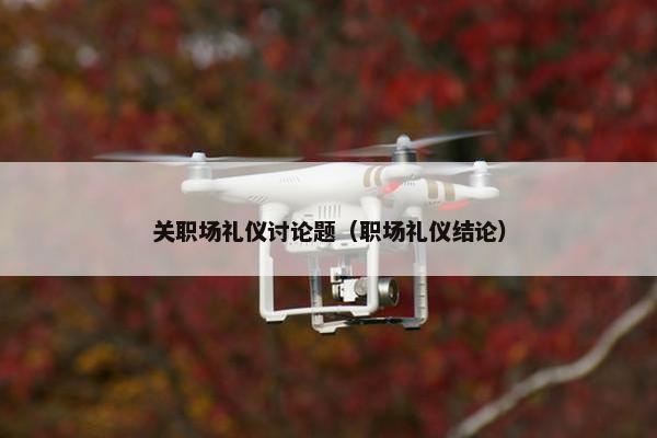 关职场礼仪讨论题（职场礼仪结论）