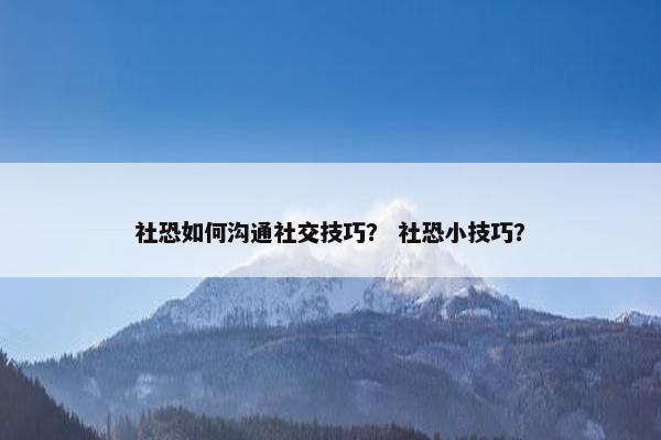 社恐如何沟通社交技巧？ 社恐小技巧？