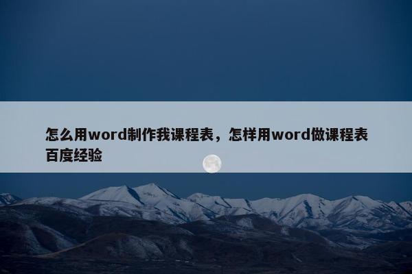 怎么用word制作我课程表，怎样用word做课程表百度经验
