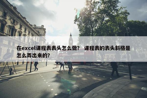 在excel课程表表头怎么做？ 课程表的表头斜格是怎么弄出来的？