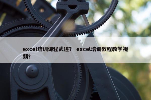 excel培训课程武进？ excel培训教程教学视频？