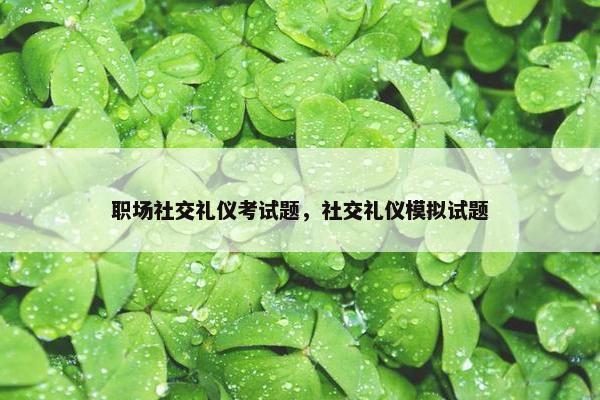 职场社交礼仪考试题，社交礼仪模拟试题