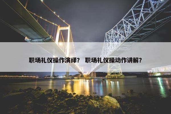 职场礼仪操作演绎？ 职场礼仪操动作讲解？
