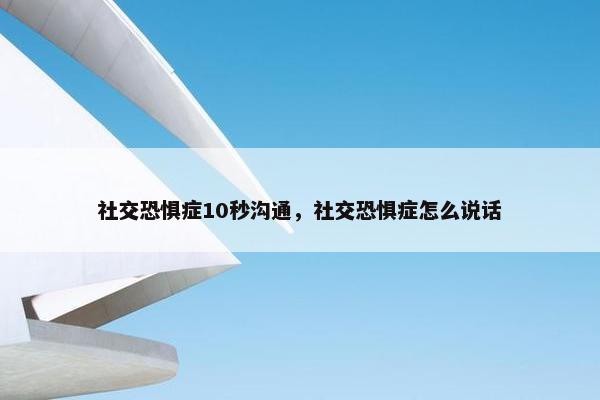 社交恐惧症10秒沟通，社交恐惧症怎么说话
