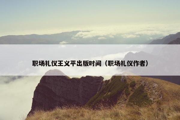 职场礼仪王义平出版时间（职场礼仪作者）
