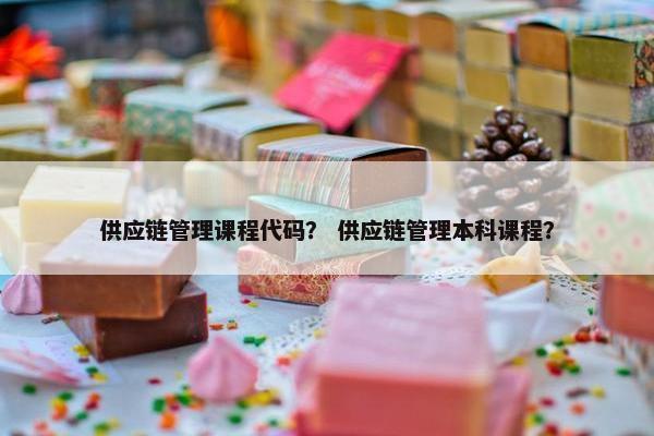 供应链管理课程代码？ 供应链管理本科课程？